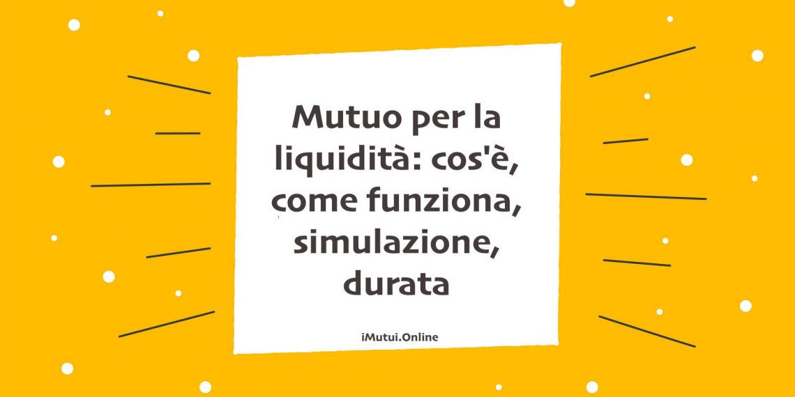 Mutuo per la liquidità: cos'è, come funziona, simulazione, durata