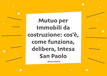 Mutuo per Immobili da costruzione: cos'è, come funziona, delibera, Intesa San Paolo