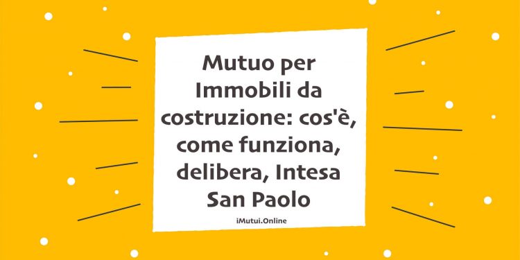 Mutuo per Immobili da costruzione: cos'è, come funziona, delibera, Intesa San Paolo