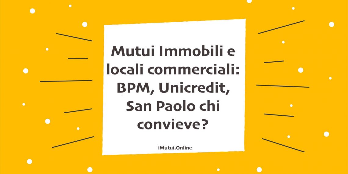 Mutui Immobili e locali commerciali: BPM, Unicredit, San Paolo chi convieve?