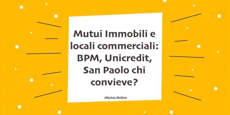 Mutui Immobili e locali commerciali: BPM, Unicredit, San Paolo chi convieve?