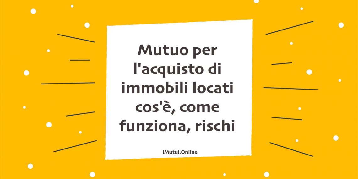 Mutuo per l'acquisto di immobili locati cos'è, come funziona, rischi