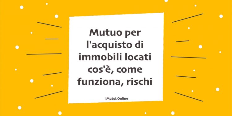 Mutuo per l'acquisto di immobili locati cos'è, come funziona, rischi