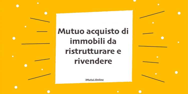 Mutuo acquisto di immobili da ristrutturare e rivendere