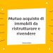 Mutuo acquisto di immobili da ristrutturare e rivendere