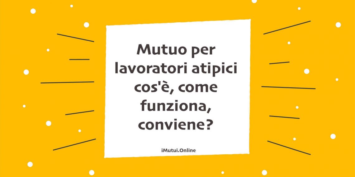 Mutuo per lavoratori atipici cos'è, come funziona, conviene?