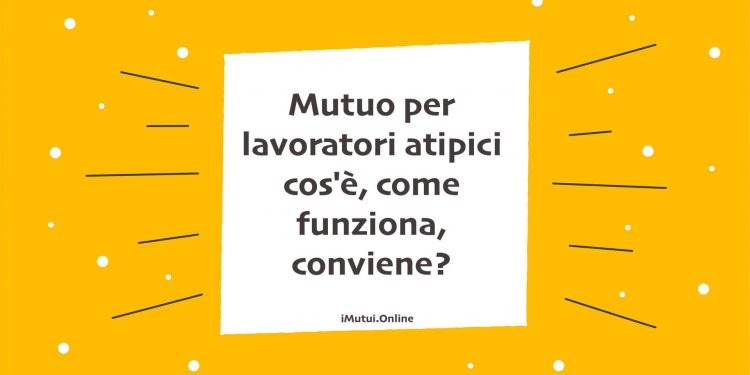 Mutuo per lavoratori atipici cos'è, come funziona, conviene?