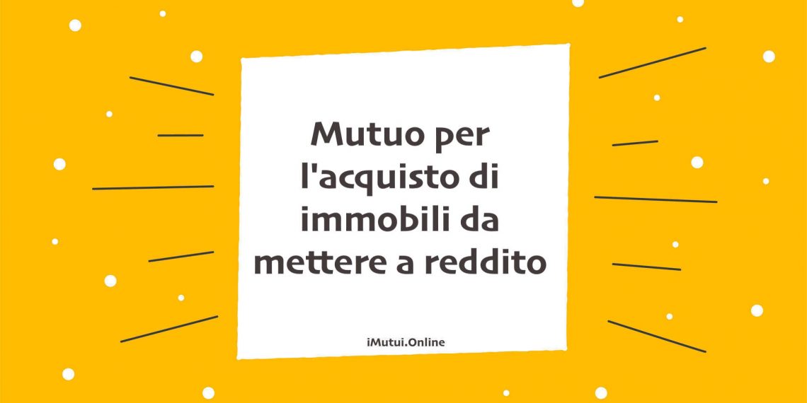 Mutuo per l'acquisto di immobili da mettere a reddito