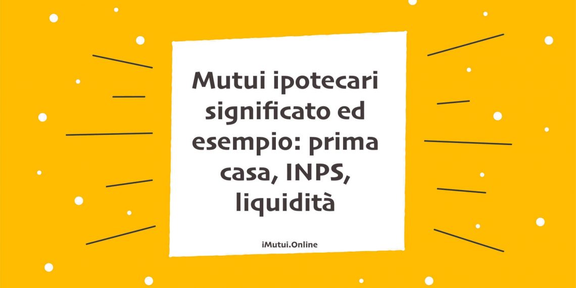 Mutui ipotecari significato ed esempio: prima casa, INPS, liquidità