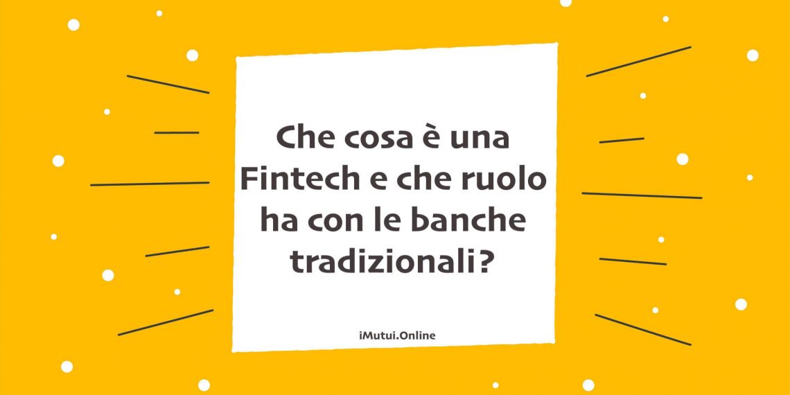 Che cosa è una Fintech e che ruolo ha con le banche tradizionali?