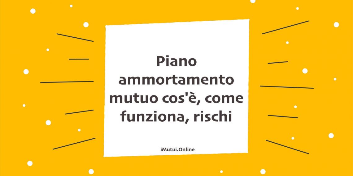 Piano ammortamento mutuo cos'è, come funziona, rischi