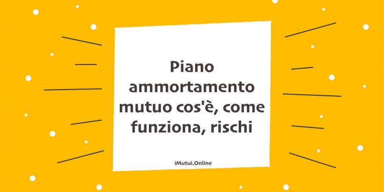 Piano ammortamento mutuo cos'è, come funziona, rischi