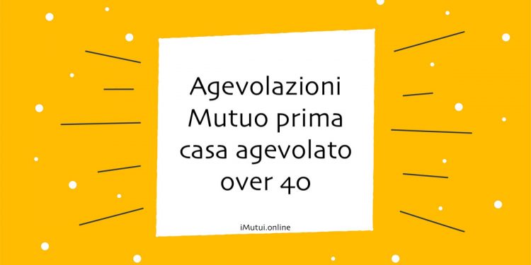 Agevolazioni Mutuo prima casa over 40