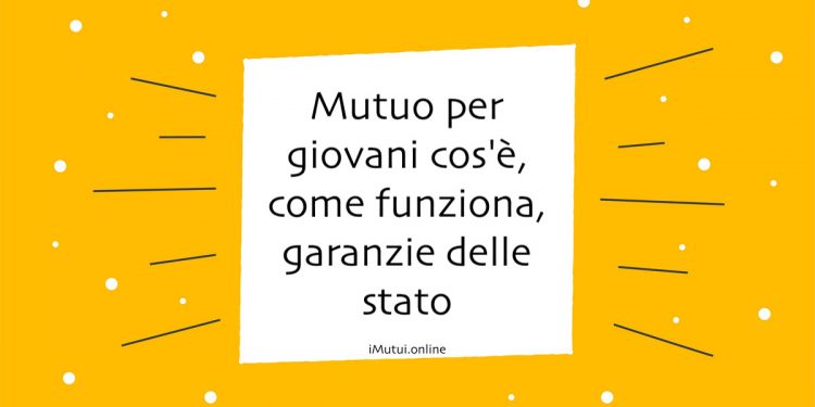 Mutuo per giovani cos'è, come funziona, garanzie delle stato