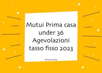 Mutui Prima casa under 36 Agevolazioni tasso fisso 2023