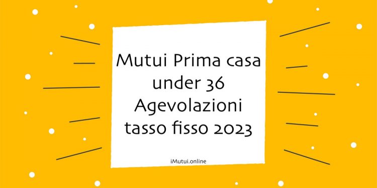 Mutui Prima casa under 36 Agevolazioni tasso fisso 2023