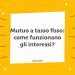 Mutuo a tasso fisso: come funzionano gli interessi