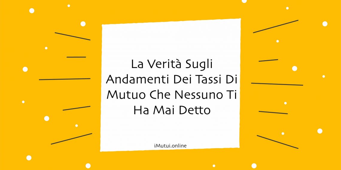La Verità Sugli Andamenti Dei Tassi Di Mutuo Che Nessuno Ti Ha Mai Detto