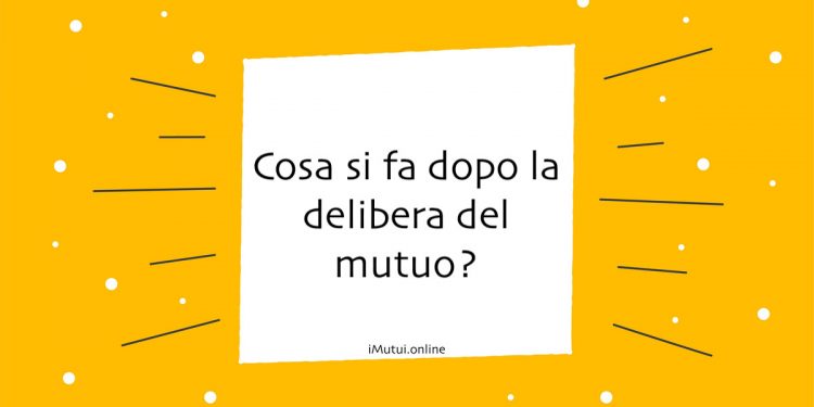 Cosa si fa dopo la delibera del mutuo?