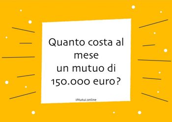 Quanto costa al mese un mutuo di 150.000 euro?