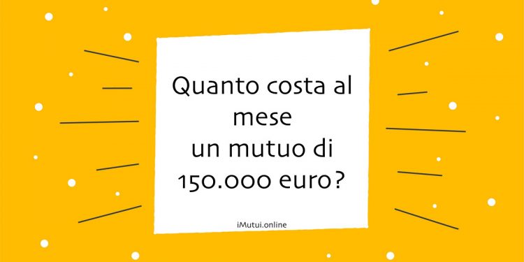 Quanto costa al mese un mutuo di 150.000 euro?