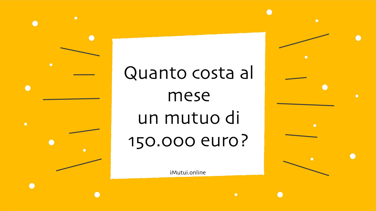 Quanto costa al mese un mutuo di 150.000 euro?