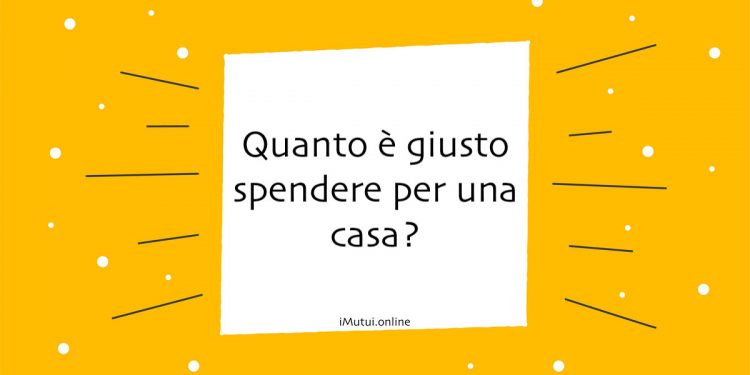 Quanto è giusto spendere per una casa?