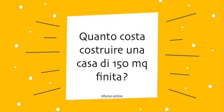Quanto costa costruire una casa di 150 mq finita?