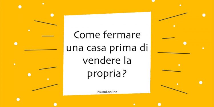 Come fermare una casa prima di vendere la propria?