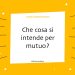 Che cosa si intende per mutuo?