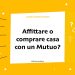 Affittare o comprare casa con un Mutuo?